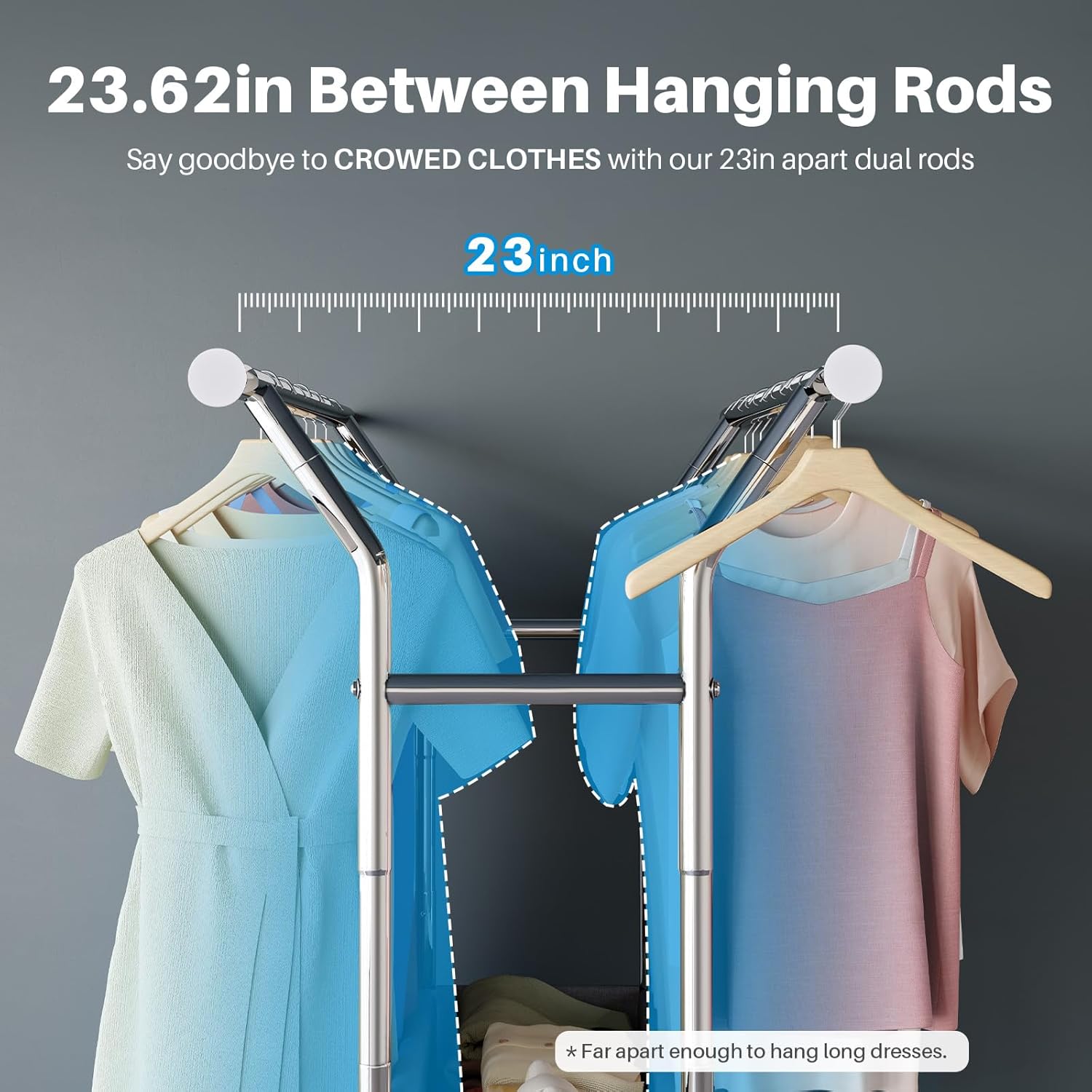 Double rods with a 23.62-inch gap between them, allowing ample space to hang clothes neatly without crowding.